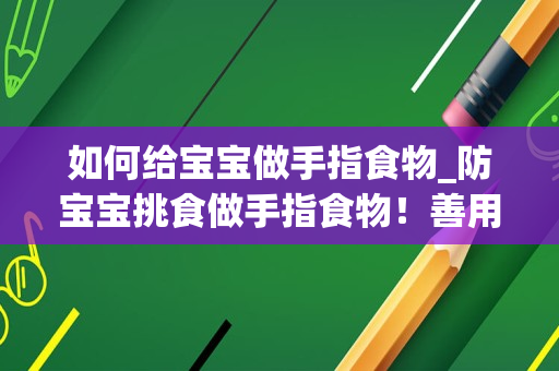 如何给宝宝做手指食物_防宝宝挑食做手指食物！善用4原则让吃饭更有趣