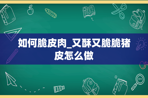 如何脆皮肉_又酥又脆脆猪皮怎么做