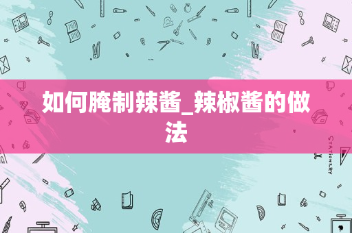 如何腌制辣酱_辣椒酱的做法