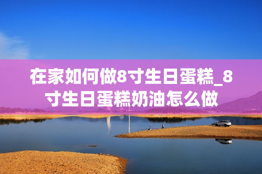 在家如何做8寸生日蛋糕_8寸生日蛋糕奶油怎么做