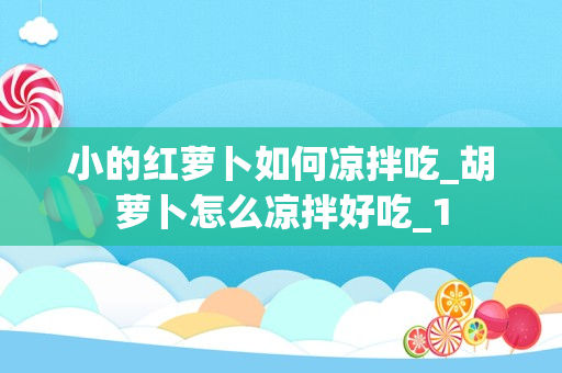 小的红萝卜如何凉拌吃_胡萝卜怎么凉拌好吃_1