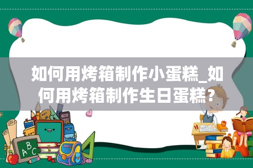 如何用烤箱制作小蛋糕_如何用烤箱制作生日蛋糕？