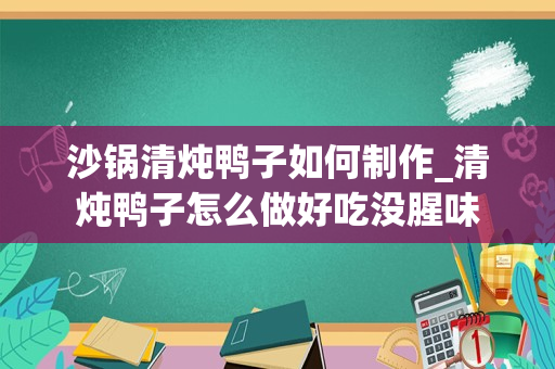沙锅清炖鸭子如何制作_清炖鸭子怎么做好吃没腥味