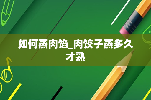 如何蒸肉馅_肉饺子蒸多久才熟