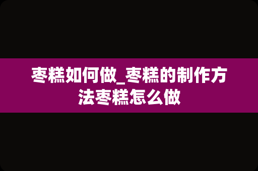 枣糕如何做_枣糕的制作方法枣糕怎么做
