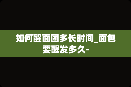如何醒面团多长时间_面包要醒发多久-