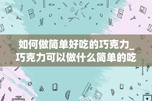 如何做简单好吃的巧克力_巧克力可以做什么简单的吃的巧克力有哪些吃法？
