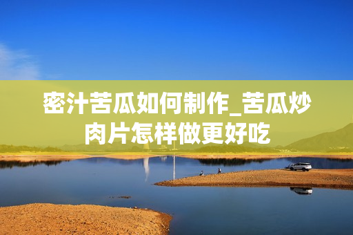 密汁苦瓜如何制作_苦瓜炒肉片怎样做更好吃