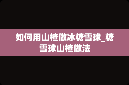 如何用山楂做冰糖雪球_糖雪球山楂做法