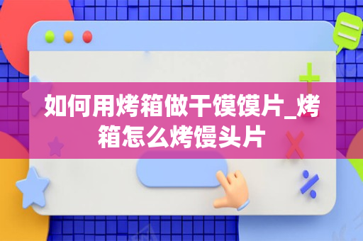 如何用烤箱做干馍馍片_烤箱怎么烤馒头片