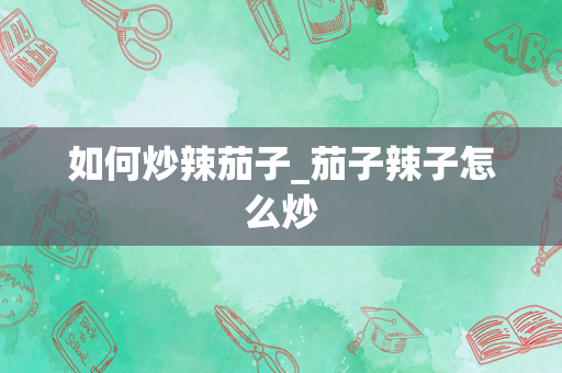 如何炒辣茄子_茄子辣子怎么炒
