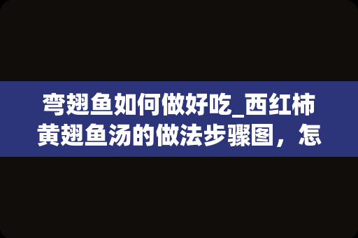 弯翅鱼如何做好吃_西红柿黄翅鱼汤的做法步骤图，怎么做好吃