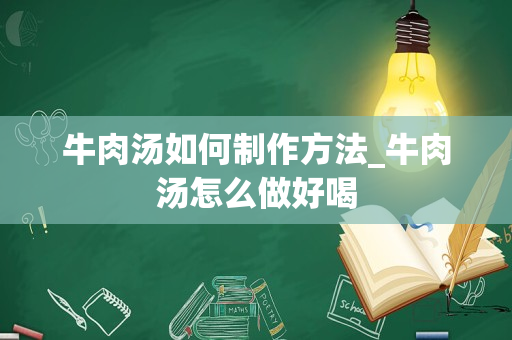 牛肉汤如何制作方法_牛肉汤怎么做好喝
