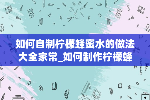 如何自制柠檬蜂蜜水的做法大全家常_如何制作柠檬蜂蜜茶
