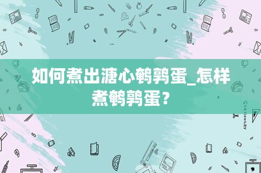 如何煮出溏心鹌鹑蛋_怎样煮鹌鹑蛋？