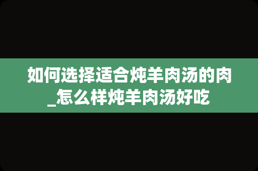 如何选择适合炖羊肉汤的肉_怎么样炖羊肉汤好吃