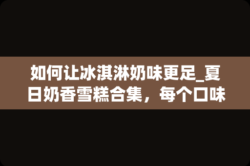 如何让冰淇淋奶味更足_夏日奶香雪糕合集，每个口味都好吃到爆
