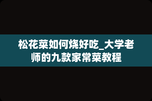 松花菜如何烧好吃_大学老师的九款家常菜教程