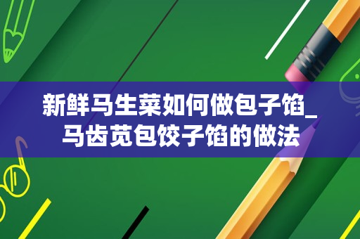 新鲜马生菜如何做包子馅_马齿苋包饺子馅的做法