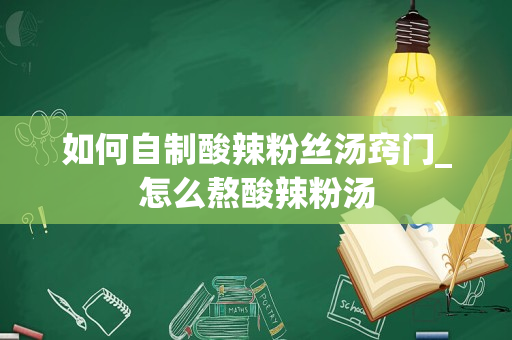 如何自制酸辣粉丝汤窍门_怎么熬酸辣粉汤