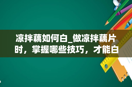 凉拌藕如何白_做凉拌藕片时，掌握哪些技巧，才能白净又脆爽呢？