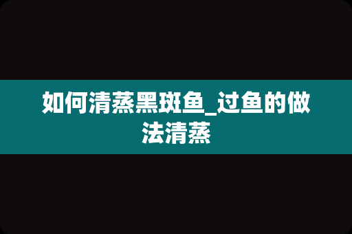 如何清蒸黑斑鱼_过鱼的做法清蒸