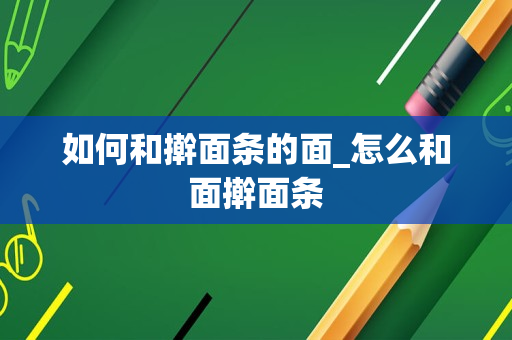 如何和擀面条的面_怎么和面擀面条
