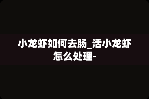 小龙虾如何去肠_活小龙虾怎么处理-