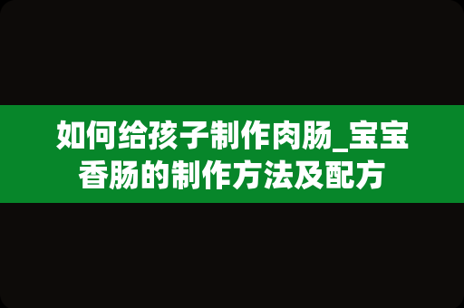 如何给孩子制作肉肠_宝宝香肠的制作方法及配方