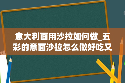 意大利面用沙拉如何做_五彩的意面沙拉怎么做好吃又简单，做法图解分享，宝宝