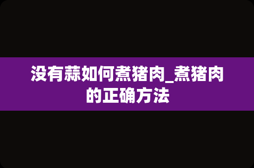 没有蒜如何煮猪肉_煮猪肉的正确方法