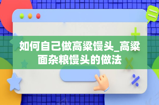如何自己做高粱馒头_高粱面杂粮馒头的做法