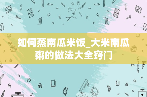 如何蒸南瓜米饭_大米南瓜粥的做法大全窍门