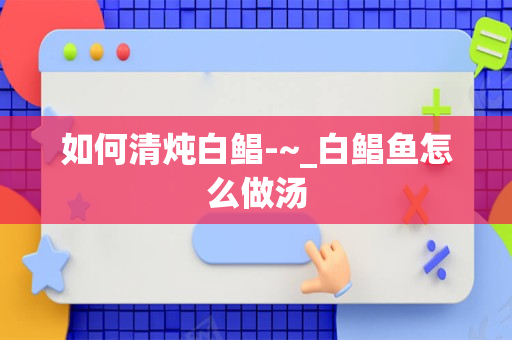 如何清炖白鲳-~_白鲳鱼怎么做汤