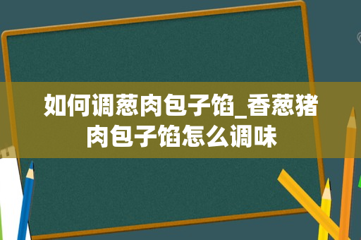 如何调葱肉包子馅_香葱猪肉包子馅怎么调味