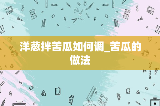 洋葱拌苦瓜如何调_苦瓜的做法