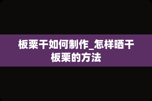 板粟干如何制作_怎样晒干板栗的方法