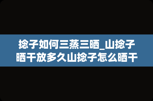 捻子如何三蒸三晒_山捻子晒干放多久山捻子怎么晒干