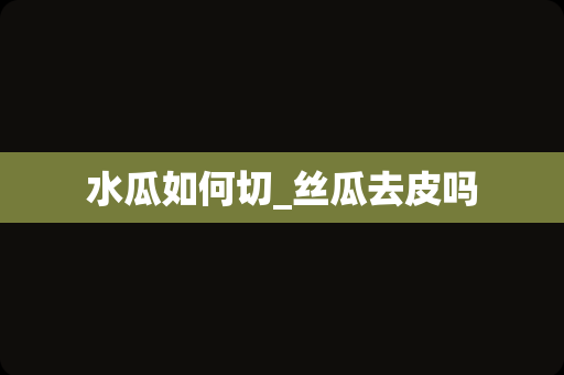水瓜如何切_丝瓜去皮吗