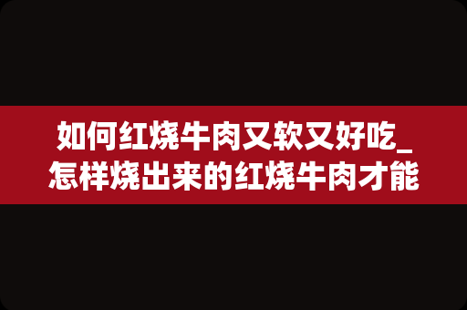 如何红烧牛肉又软又好吃_怎样烧出来的红烧牛肉才能又嫩又好吃