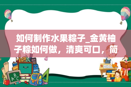 如何制作水果粽子_金黄柚子粽如何做，清爽可口，简单易学，小白也能马上学会呢？