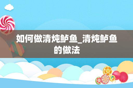 如何做清炖鲈鱼_清炖鲈鱼的做法