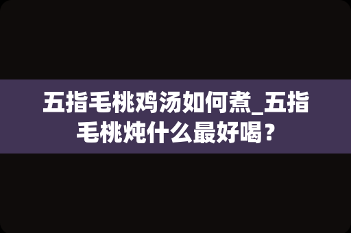 五指毛桃鸡汤如何煮_五指毛桃炖什么最好喝？