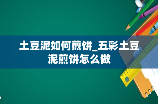 土豆泥如何煎饼_五彩土豆泥煎饼怎么做