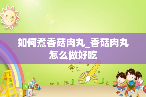 如何煮香菇肉丸_香菇肉丸怎么做好吃