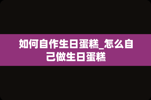 如何自作生日蛋糕_怎么自己做生日蛋糕