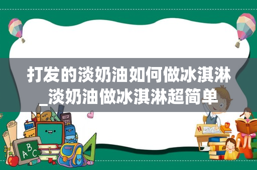 打发的淡奶油如何做冰淇淋_淡奶油做冰淇淋超简单