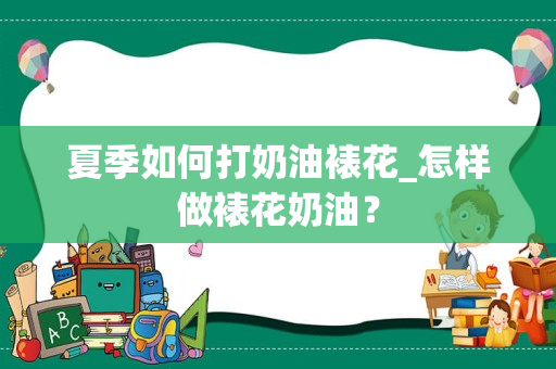 夏季如何打奶油裱花_怎样做裱花奶油？