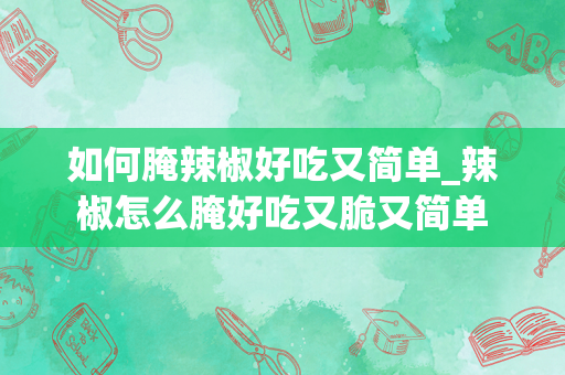 如何腌辣椒好吃又简单_辣椒怎么腌好吃又脆又简单