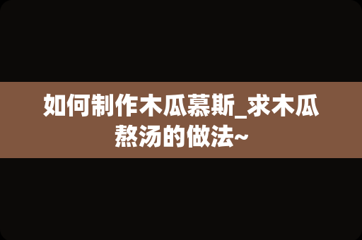 如何制作木瓜慕斯_求木瓜熬汤的做法~